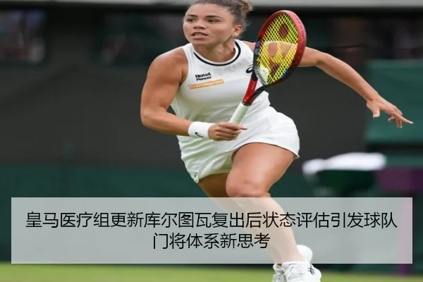 皇马医疗组更新库尔图瓦复出后状态评估引发球队门将体系新思考