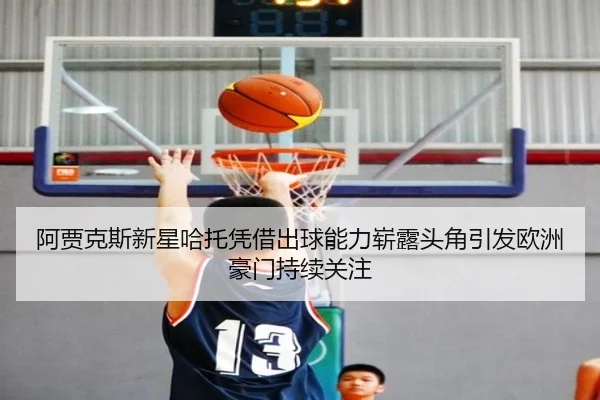 阿贾克斯新星哈托凭借出球能力崭露头角引发欧洲豪门持续关注